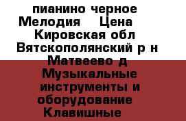 пианино черное, “Мелодия“ › Цена ­ 0 - Кировская обл., Вятскополянский р-н, Матвеево д. Музыкальные инструменты и оборудование » Клавишные   